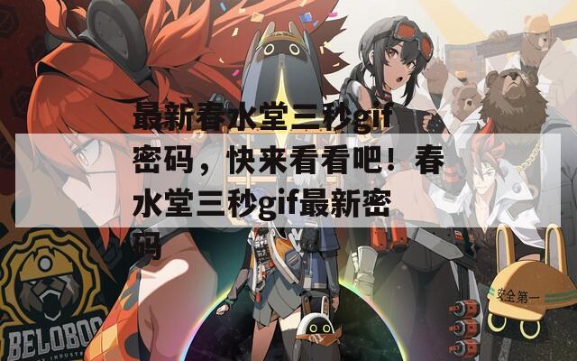 最新春水堂三秒gif密碼，快來(lái)看看吧！春水堂三秒gif最新密碼
