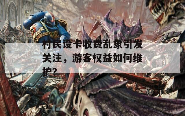 村民設(shè)卡收費亂象引發(fā)關(guān)注，游客權(quán)益如何維護(hù)？