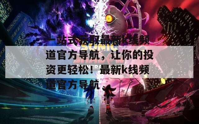 一站式獲取最新k線頻道官方導(dǎo)航，讓你的投資更輕松！最新k線頻道官方導(dǎo)航