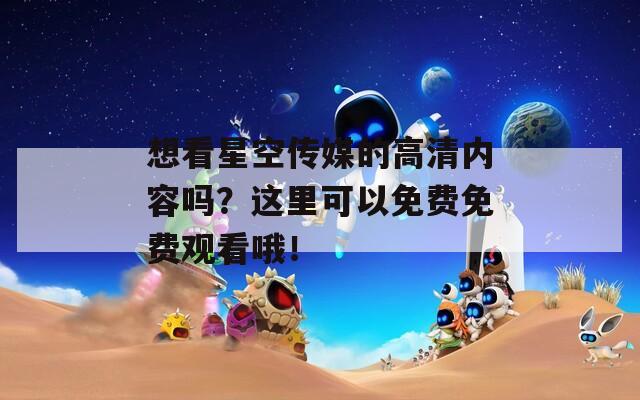想看星空傳媒的高清內(nèi)容嗎？這里可以免費(fèi)免費(fèi)觀看哦！