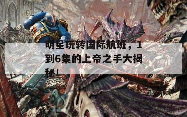 明星玩轉(zhuǎn)國際航班，1到6集的上帝之手大揭秘！