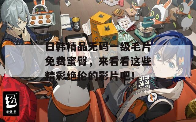日韓精品無(wú)碼一級(jí)毛片免費(fèi)蜜臀，來(lái)看看這些精彩絕倫的影片吧！