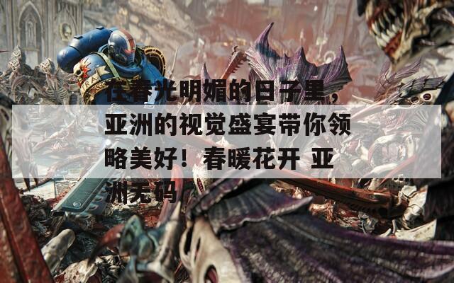 在春光明媚的日子里，亞洲的視覺盛宴帶你領(lǐng)略美好！春暖花開 亞洲無碼