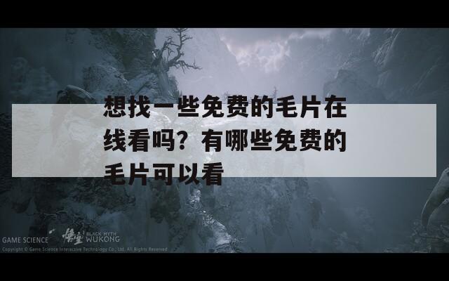 想找一些免費的毛片在線看嗎？有哪些免費的毛片可以看