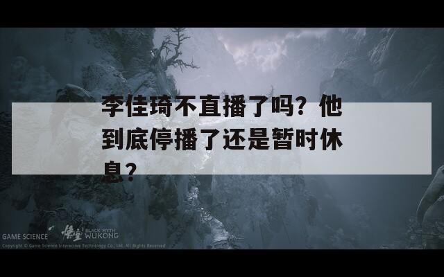 李佳琦不直播了嗎？他到底停播了還是暫時(shí)休息？