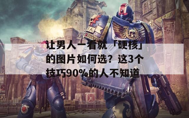 讓男人一看就「硬核」的圖片如何選？這3個(gè)技巧90%的人不知道