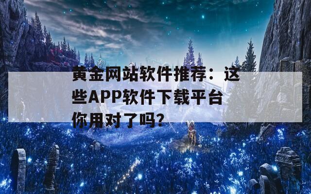 黃金網(wǎng)站軟件推薦：這些APP軟件下載平臺(tái)你用對(duì)了嗎？