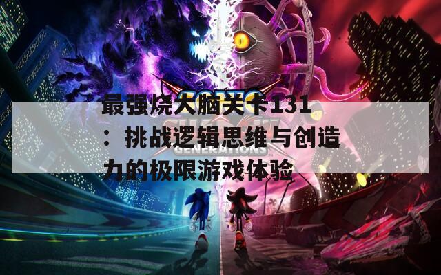 最強(qiáng)燒大腦關(guān)卡131：挑戰(zhàn)邏輯思維與創(chuàng)造力的極限游戲體驗(yàn)