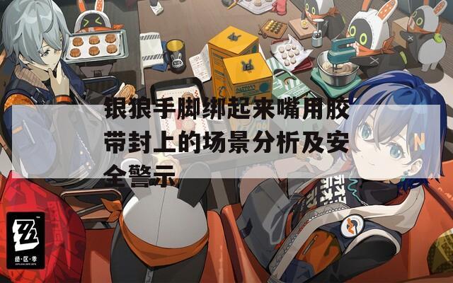 銀狼手腳綁起來嘴用膠帶封上的場景分析及安全警示