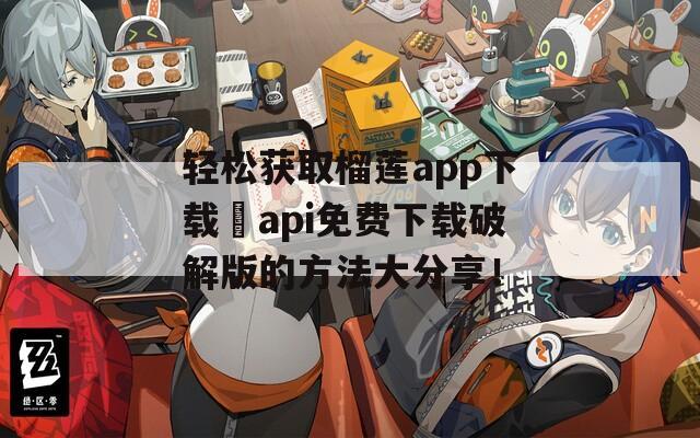 輕松獲取榴蓮app下載汅api免費(fèi)下載破解版的方法大分享！