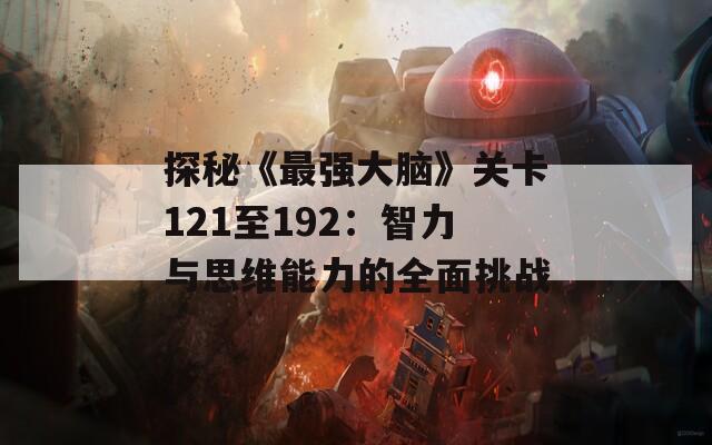探秘《最強(qiáng)大腦》關(guān)卡121至192：智力與思維能力的全面挑戰(zhàn)