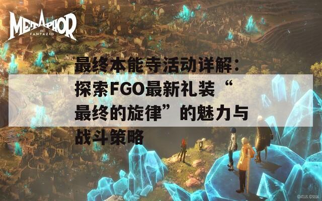 最終本能寺活動(dòng)詳解：探索FGO最新禮裝“最終的旋律”的魅力與戰(zhàn)斗策略