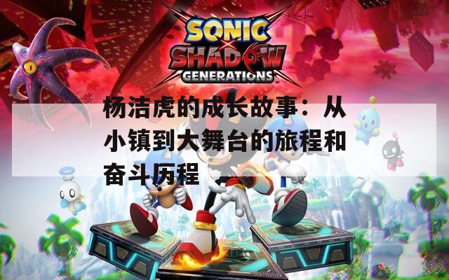 楊潔虎的成長故事：從小鎮(zhèn)到大舞臺的旅程和奮斗歷程