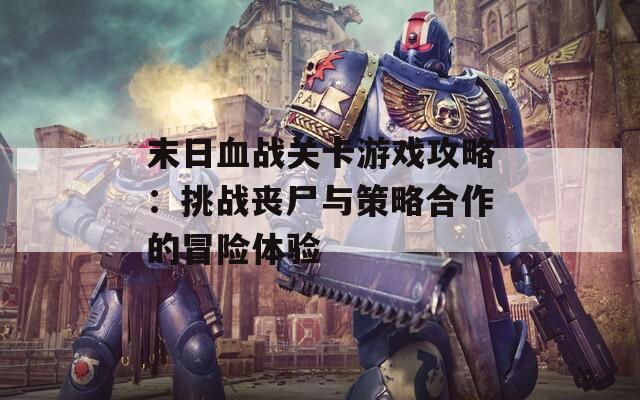 末日血戰(zhàn)關(guān)卡游戲攻略：挑戰(zhàn)喪尸與策略合作的冒險(xiǎn)體驗(yàn)