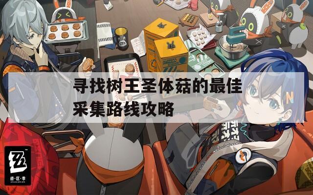 尋找樹王圣體菇的最佳采集路線攻略