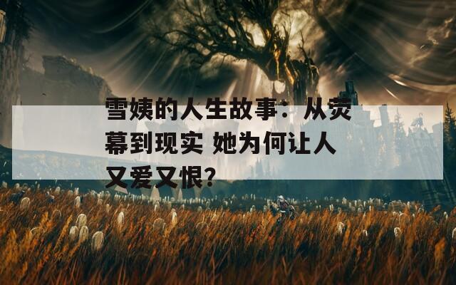 雪姨的人生故事：從熒幕到現(xiàn)實(shí) 她為何讓人又愛(ài)又恨？