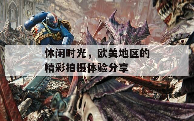 休閑時(shí)光，歐美地區(qū)的精彩拍攝體驗(yàn)分享