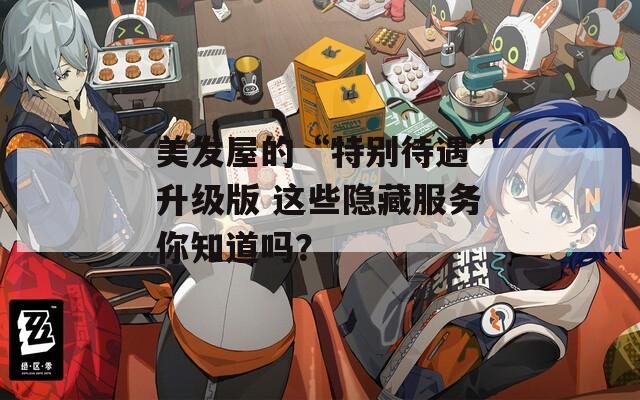 美發(fā)屋的“特別待遇”升級(jí)版 這些隱藏服務(wù)你知道嗎？