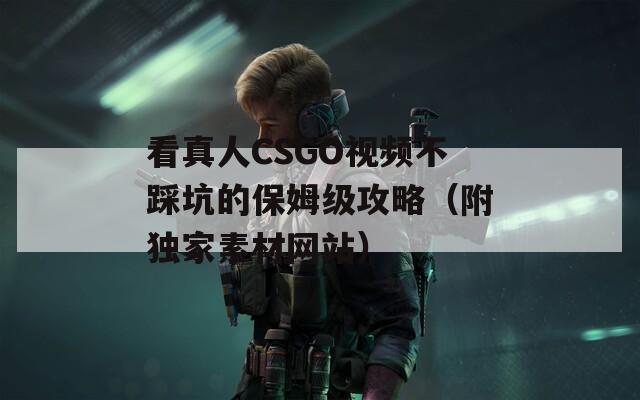 看真人CSGO視頻不踩坑的保姆級(jí)攻略（附獨(dú)家素材網(wǎng)站）