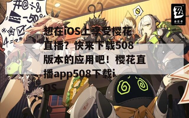 想在iOS上享受櫻花直播？快來(lái)下載508版本的應(yīng)用吧！櫻花直播app508下載iOS