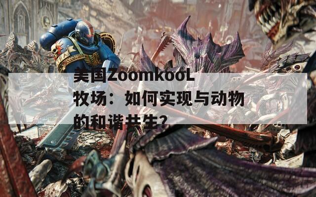 美國(guó)ZoomkooL牧場(chǎng)：如何實(shí)現(xiàn)與動(dòng)物的和諧共生？
