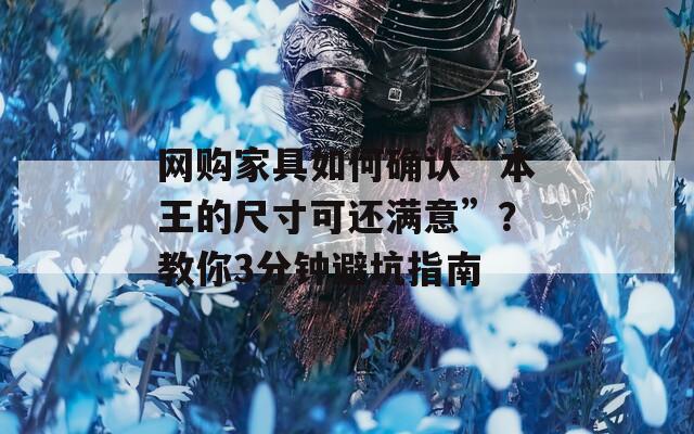 網(wǎng)購(gòu)家具如何確認(rèn)“本王的尺寸可還滿意”？教你3分鐘避坑指南