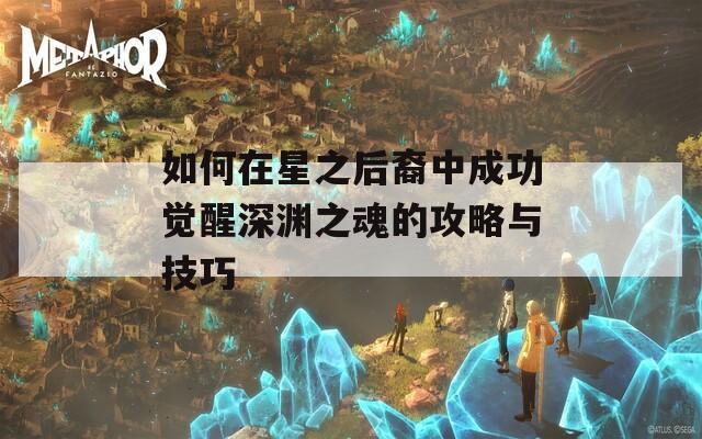 如何在星之后裔中成功覺醒深淵之魂的攻略與技巧