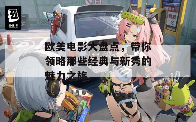 歐美電影大盤點，帶你領略那些經(jīng)典與新秀的魅力之旅