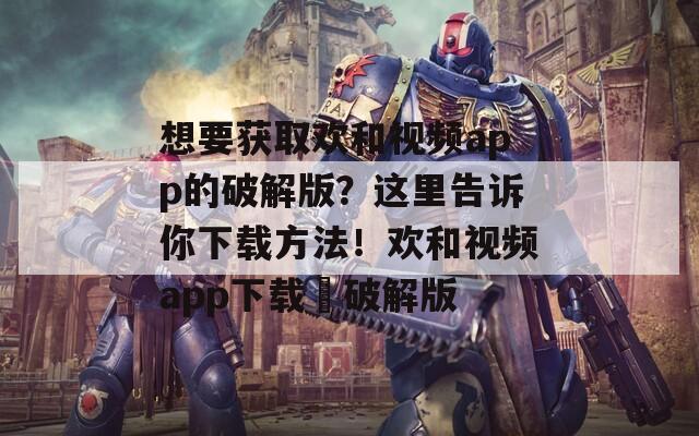 想要獲取歡和視頻app的破解版？這里告訴你下載方法！歡和視頻app下載汅破解版