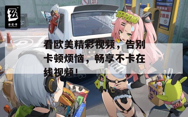 看歐美精彩視頻，告別卡頓煩惱，暢享不卡在線視頻！