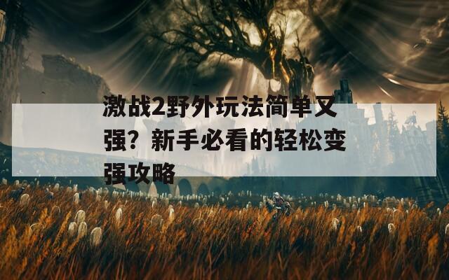 激戰(zhàn)2野外玩法簡單又強？新手必看的輕松變強攻略