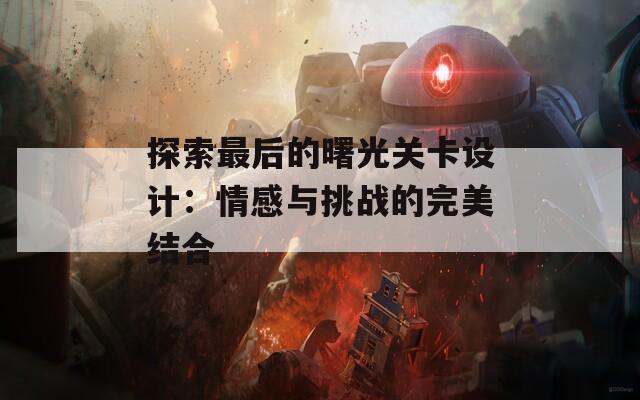 探索最后的曙光關(guān)卡設(shè)計：情感與挑戰(zhàn)的完美結(jié)合