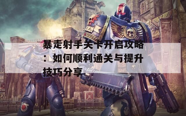 暴走射手關(guān)卡開啟攻略：如何順利通關(guān)與提升技巧分享