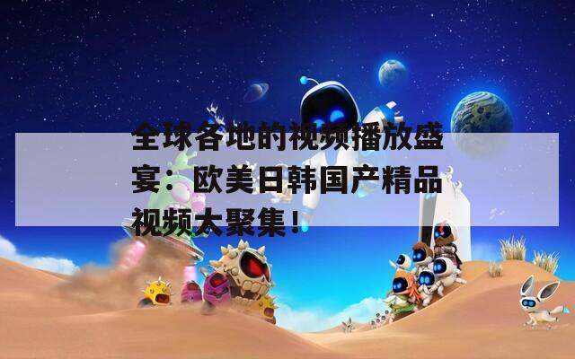 全球各地的視頻播放盛宴：歐美日韓國產(chǎn)精品視頻大聚集！