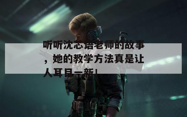 聽聽沈芯語老師的故事，她的教學(xué)方法真是讓人耳目一新！