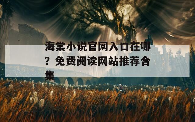 海棠小說(shuō)官網(wǎng)入口在哪？免費(fèi)閱讀網(wǎng)站推薦合集