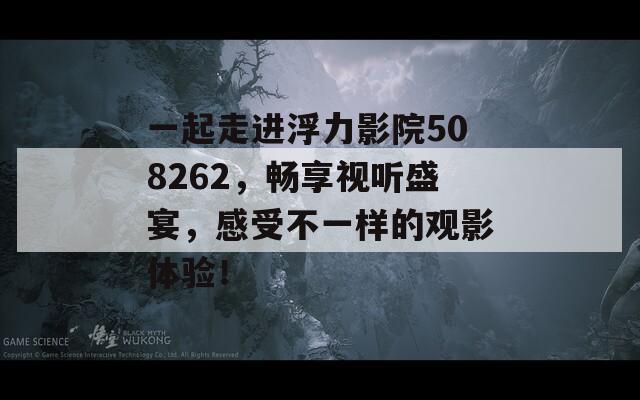 一起走進(jìn)浮力影院508262，暢享視聽(tīng)盛宴，感受不一樣的觀影體驗(yàn)！