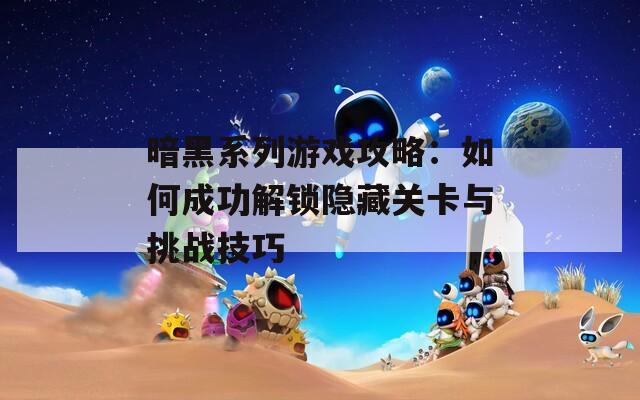 暗黑系列游戲攻略：如何成功解鎖隱藏關(guān)卡與挑戰(zhàn)技巧