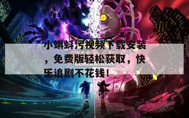 小蝌蚪污視頻下載安裝，免費版輕松獲取，快樂追劇不花錢！