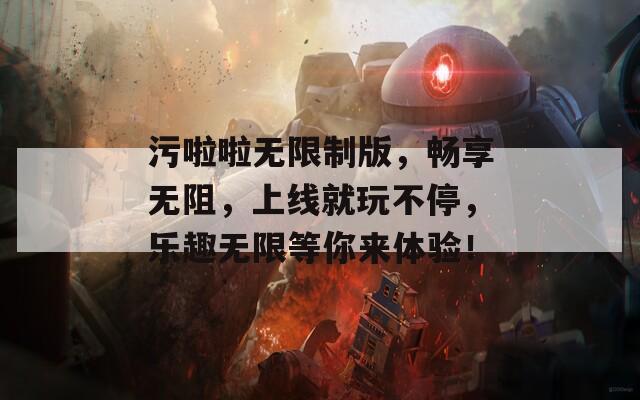 污啦啦無(wú)限制版，暢享無(wú)阻，上線就玩不停，樂(lè)趣無(wú)限等你來(lái)體驗(yàn)！