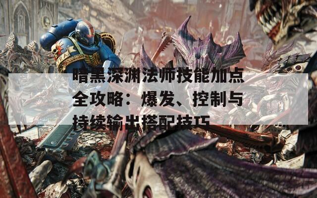 暗黑深淵法師技能加點(diǎn)全攻略：爆發(fā)、控制與持續(xù)輸出搭配技巧