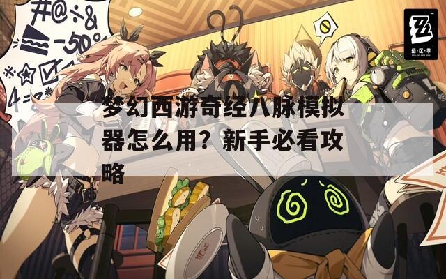 夢(mèng)幻西游奇經(jīng)八脈模擬器怎么用？新手必看攻略