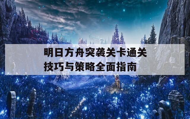 明日方舟突襲關(guān)卡通關(guān)技巧與策略全面指南