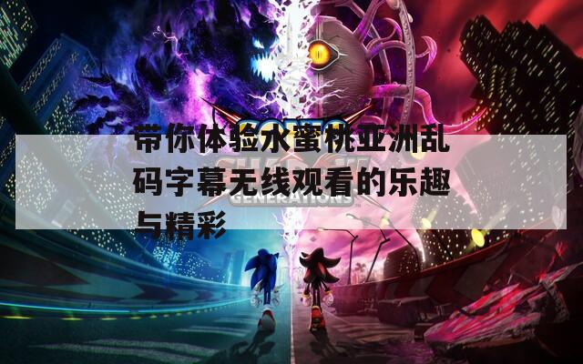 帶你體驗水蜜桃亞洲亂碼字幕無線觀看的樂趣與精彩