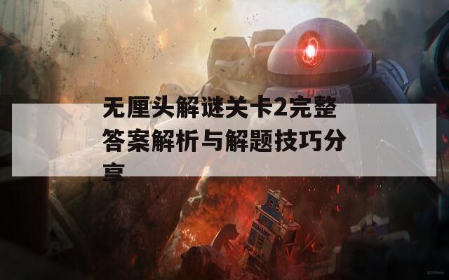 無厘頭解謎關(guān)卡2完整答案解析與解題技巧分享