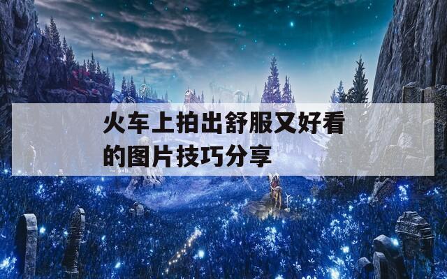 火車上拍出舒服又好看的圖片技巧分享