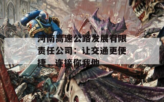 河南高速公路發(fā)展有限責任公司：讓交通更便捷，連接你我他