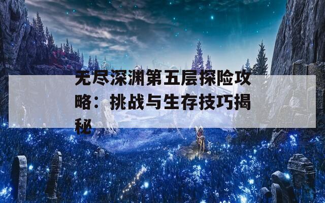 無盡深淵第五層探險攻略：挑戰(zhàn)與生存技巧揭秘