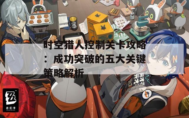 時(shí)空獵人控制關(guān)卡攻略：成功突破的五大關(guān)鍵策略解析