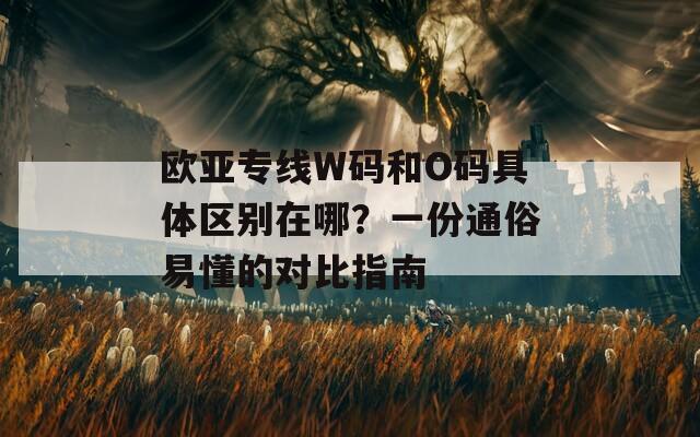 歐亞專線W碼和O碼具體區(qū)別在哪？一份通俗易懂的對比指南